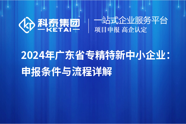 2024年广东省<a href=//jiuyouhuitech.com/fuwu/zhuanjingtexin.html target=_blank class=infotextkey>专精特新中小企业</a>：申报条件与流程详解