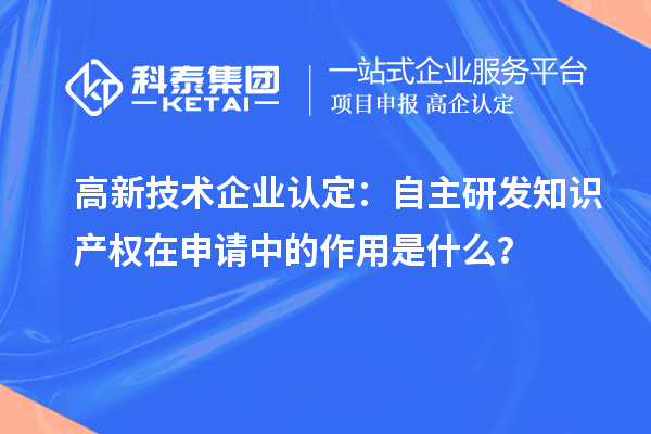 高新技术企业认定：自主研发知识产权在申请中的作用是什么？