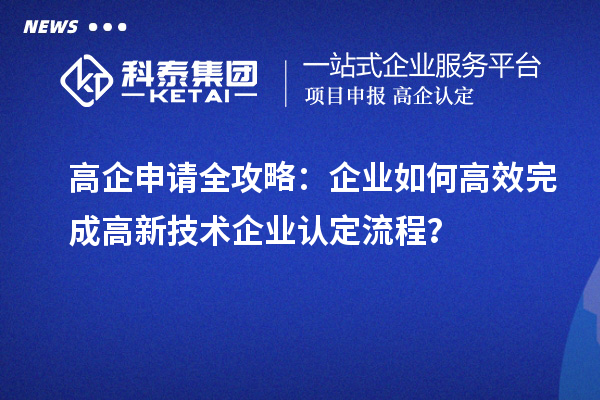 高企申请全攻略：企业如何高效完成高新技术企业认定流程？
