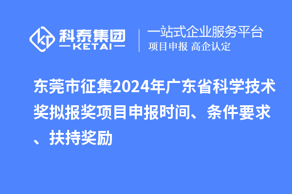 东莞市征集2024年广东省科学技术奖拟报奖<a href=//jiuyouhuitech.com/shenbao.html target=_blank class=infotextkey>项目申报</a>时间、条件要求 、扶持奖励