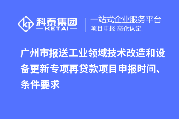 广州市报送工业领域技术改造和设备更新专项再贷款<a href=//jiuyouhuitech.com/shenbao.html target=_blank class=infotextkey>项目申报</a>时间、条件要求