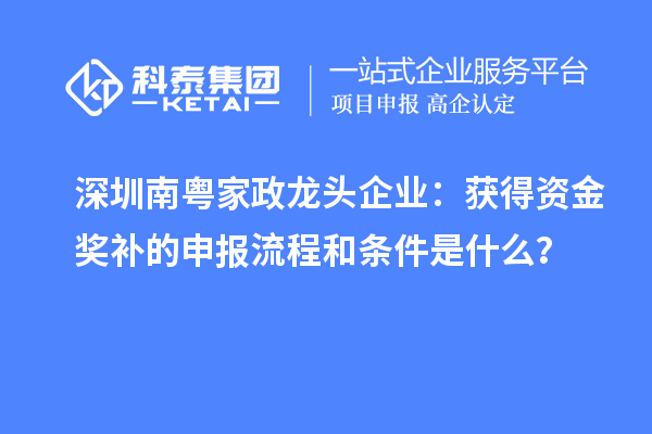 深圳南粤家政龙头企业：获得资金奖补的申报流程和条件是什么？