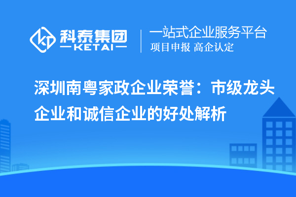 深圳南粤家政企业荣誉：市级龙头企业和诚信企业的好处解析