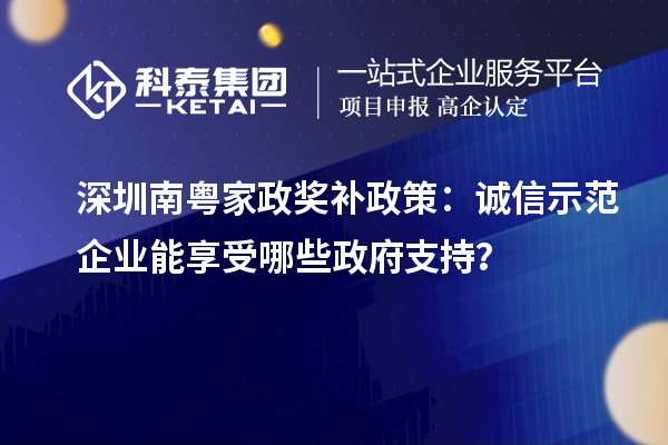 深圳南粤家政奖补政策：诚信示范企业能享受哪些政府支持？