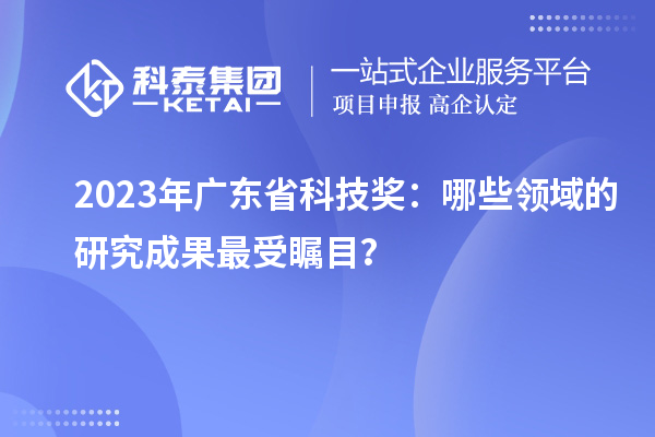 2023年广东省科技奖：哪些领域的研究成果最受瞩目？