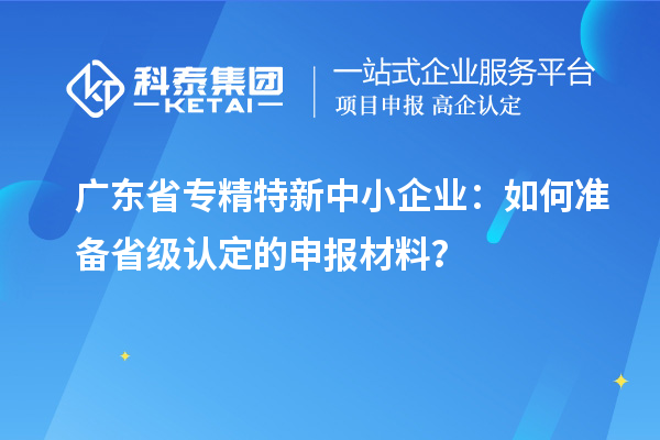 广东省<a href=//jiuyouhuitech.com/fuwu/zhuanjingtexin.html target=_blank class=infotextkey>专精特新中小企业</a>：如何准备省级认定的申报材料？