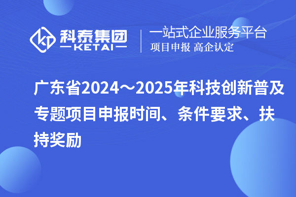 广东省2024～2025年科技创新普及专题<a href=//jiuyouhuitech.com/shenbao.html target=_blank class=infotextkey>项目申报</a>时间、条件要求、扶持奖励