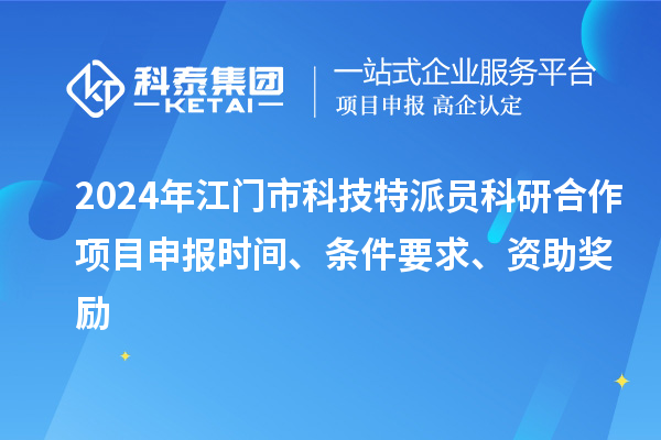 2024年江门市科技特派员科研合作<a href=//jiuyouhuitech.com/shenbao.html target=_blank class=infotextkey>项目申报</a>时间、条件要求、资助奖励