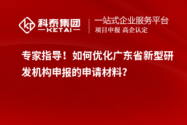专家指导！如何优化广东省新型研发机构申报的申请材料？