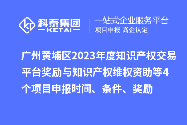 广州黄埔区2023年度知识产权交易平台奖励与知识产权维权资助（知识产权10条2.0）等4个<a href=//jiuyouhuitech.com/shenbao.html target=_blank class=infotextkey>项目申报</a>时间、条件、奖励