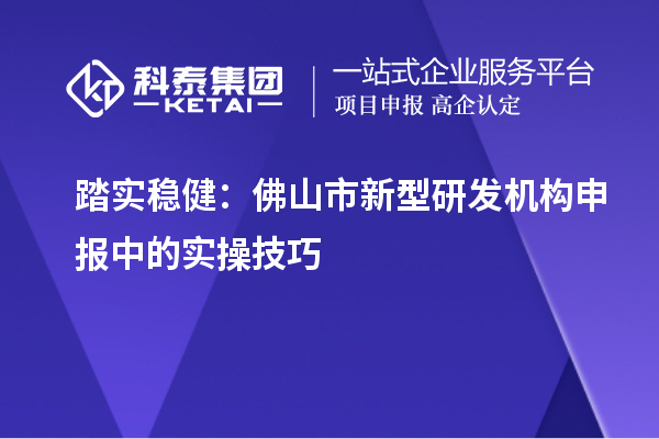 踏实稳健：佛山市新型研发机构申报中的实操技巧