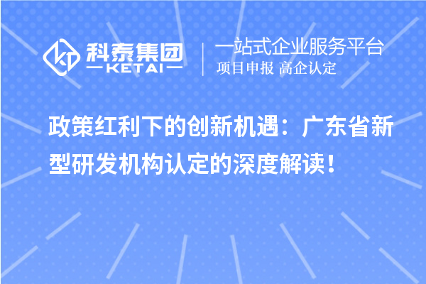 政策红利下的创新机遇：广东省新型研发机构认定的深度解读！