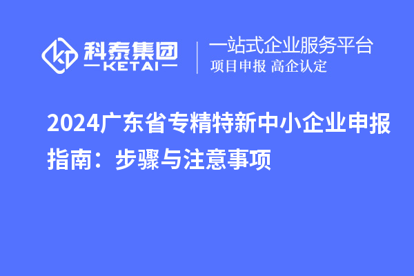 2024广东省<a href=//jiuyouhuitech.com/fuwu/zhuanjingtexin.html target=_blank class=infotextkey>专精特新中小企业</a>申报指南：步骤与注意事项