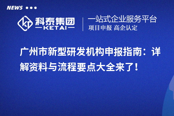 广州市新型研发机构申报指南：详解资料与流程要点大全来了 ！