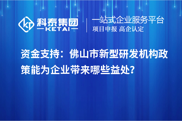 资金支持：佛山市新型研发机构政策能为企业带来哪些益处？