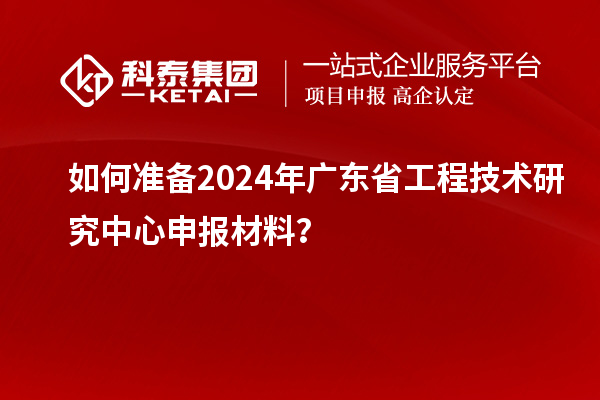 如何准备2024年<a href=//jiuyouhuitech.com/fuwu/gongchengzhongxin.html target=_blank class=infotextkey>广东省工程技术研究中心</a>申报材料？