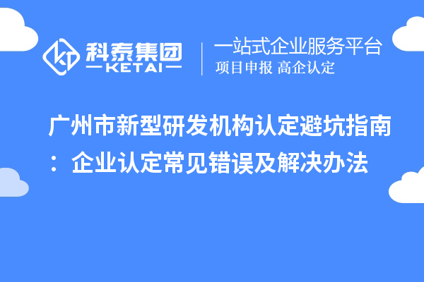 广州市新型研发机构认定避坑指南：企业认定常见错误及解决办法