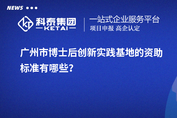 广州市博士后创新实践基地的资助标准有哪些？
