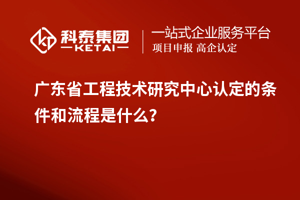 <a href=//jiuyouhuitech.com/fuwu/gongchengzhongxin.html target=_blank class=infotextkey>广东省工程技术研究中心</a>认定的条件和流程是什么？