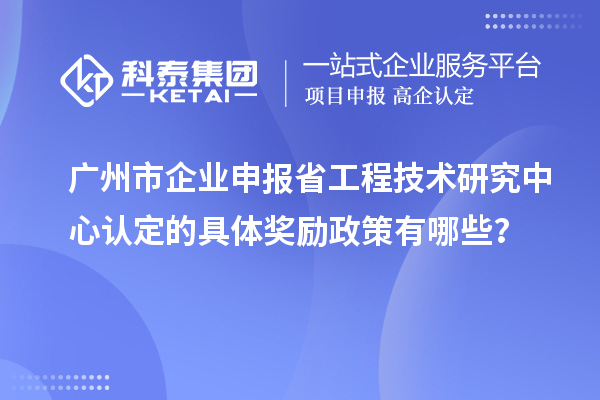 广州市企业申报<a href=//jiuyouhuitech.com/fuwu/gongchengzhongxin.html target=_blank class=infotextkey>省工程技术研究中心认定</a>的具体奖励政策有哪些？
