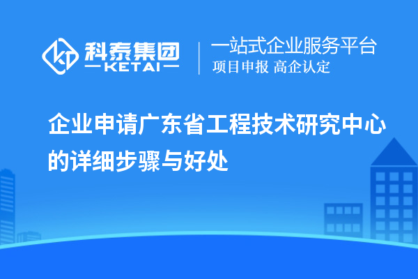 企业申请<a href=//jiuyouhuitech.com/fuwu/gongchengzhongxin.html target=_blank class=infotextkey>广东省工程技术研究中心</a>的详细步骤与好处