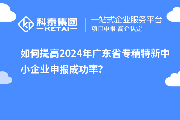 如何提高2024年广东省<a href=//jiuyouhuitech.com/fuwu/zhuanjingtexin.html target=_blank class=infotextkey>专精特新中小企业</a>申报成功率？