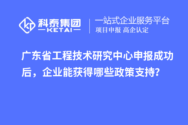 <a href=//jiuyouhuitech.com/fuwu/gongchengzhongxin.html target=_blank class=infotextkey>广东省工程技术研究中心</a>申报成功后，企业能获得哪些政策支持？
