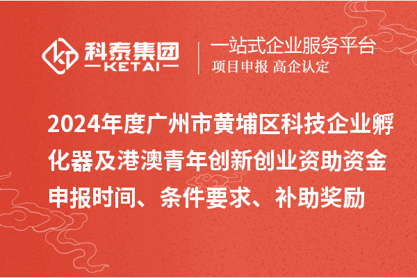 2024年度广州市黄埔区科技企业孵化器及港澳青年创新创业资助资金申报时间、条件要求、补助奖励