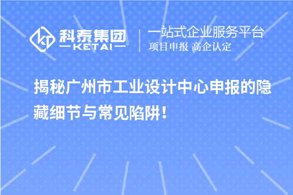 揭秘广州市工业设计中心申报的隐藏细节与常见陷阱！