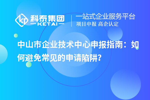 <a href=//jiuyouhuitech.com/zhongshan/ target=_blank class=infotextkey>中山市企业技术中心</a>申报指南：如何避免常见的申请陷阱？