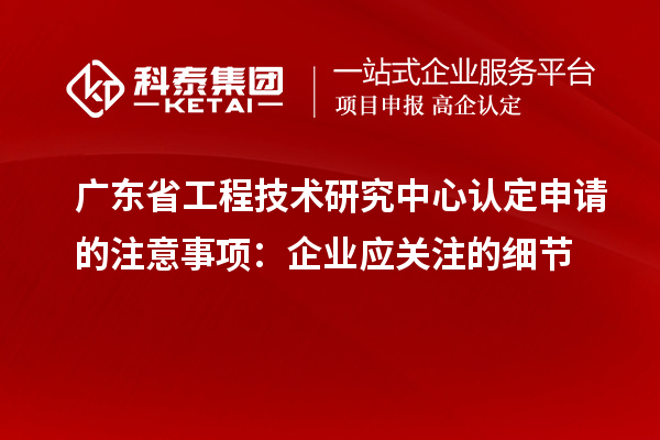 广东<a href=//jiuyouhuitech.com/fuwu/gongchengzhongxin.html target=_blank class=infotextkey>省工程技术研究中心认定</a>申请的注意事项：企业应关注的细节
