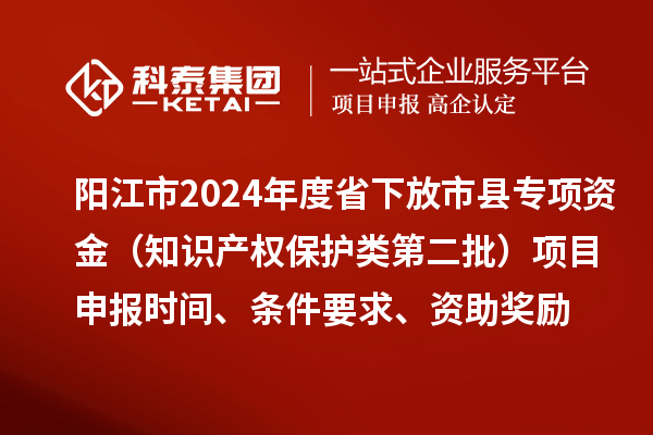 阳江市2024年度省下放市县专项资金（知识产权保护类第二批）<a href=//jiuyouhuitech.com/shenbao.html target=_blank class=infotextkey>项目申报</a>时间、条件要求、资助奖励