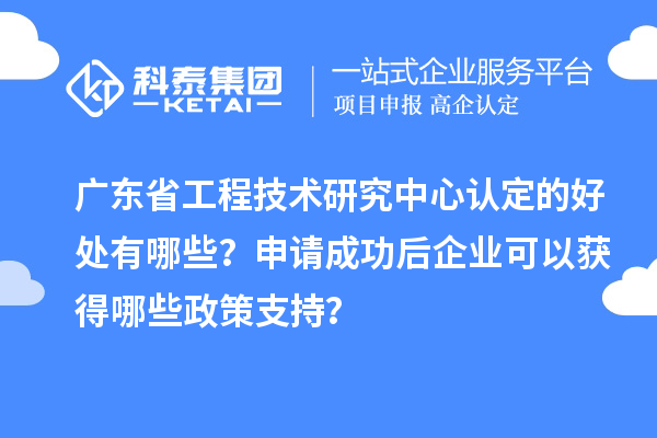 广东<a href=//jiuyouhuitech.com/fuwu/gongchengzhongxin.html target=_blank class=infotextkey>省工程技术研究中心认定</a>的好处有哪些？申请成功后企业可以获得哪些政策支持？