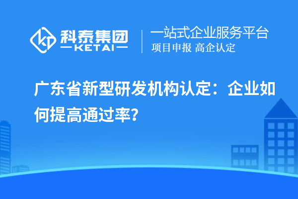 广东省新型研发机构认定：企业如何提高通过率？