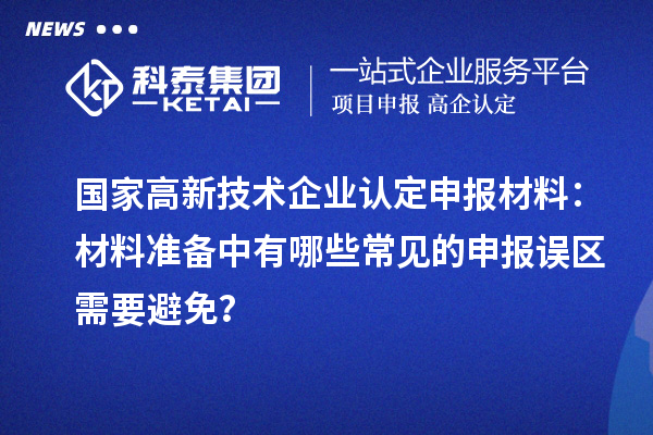 国家高新技术企业认定申报材料：材料准备中有哪些常见的申报误区需要避免？