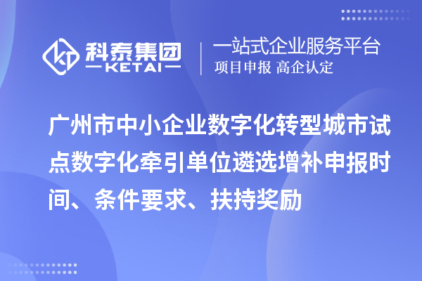 广州市中小企业数字化转型城市试点数字化牵引单位遴选增补申报时间、条件要求、扶持奖励