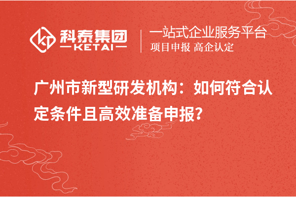广州市新型研发机构：如何符合认定条件且高效准备申报？