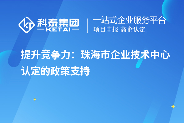 提升竞争力：<a href=//jiuyouhuitech.com/zhuhai/ target=_blank class=infotextkey>珠海市企业技术中心</a>认定的政策支持