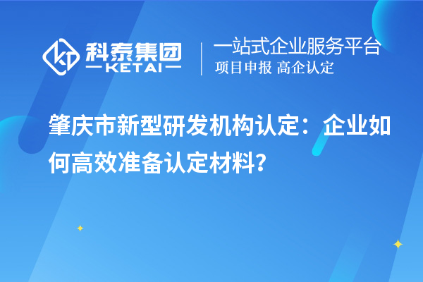 肇庆市新型研发机构认定：企业如何高效准备认定材料？