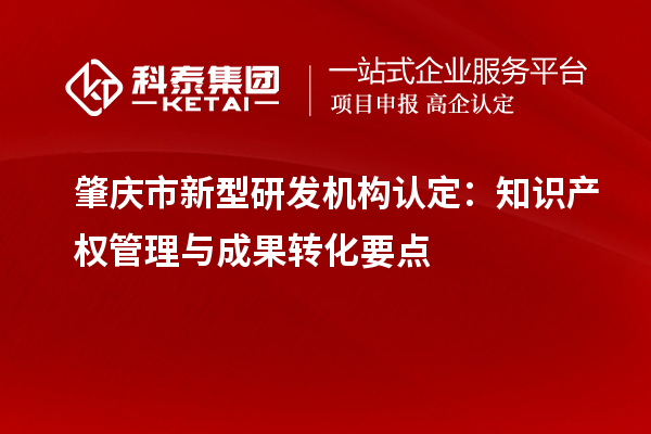 肇庆市新型研发机构认定：知识产权管理与成果转化要点
