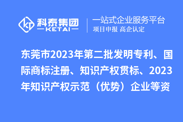 东莞市2023年第二批发明专利、国际商标注册、知识产权贯标、2023年知识产权示范（优势）企业2022年第一至三季度贷款贴息等资助项目拟资助情况的公示