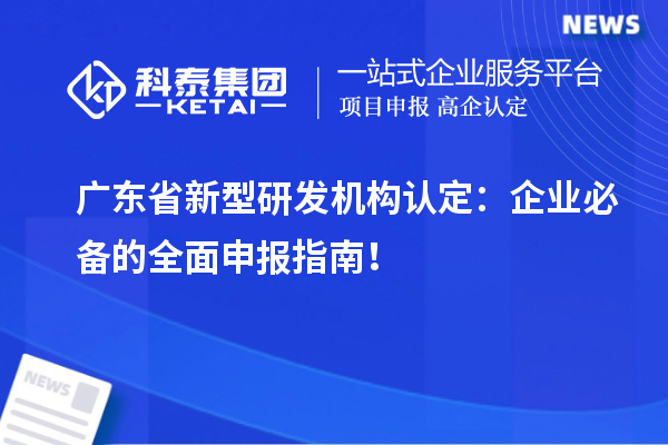  广东省新型研发机构认定：企业必备的全面申报指南！