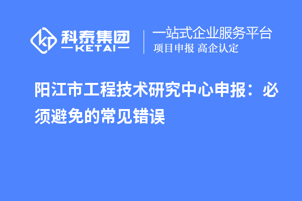 阳江市<a href=//jiuyouhuitech.com/fuwu/gongchengzhongxin.html target=_blank class=infotextkey>工程技术研究中心申报</a>：必须避免的常见错误