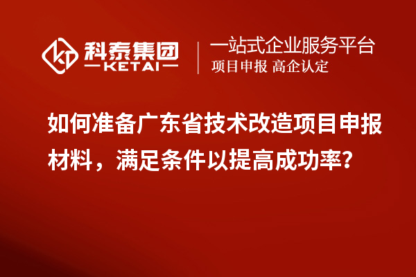 如何准备广东省技术改造<a href=//jiuyouhuitech.com/shenbao.html target=_blank class=infotextkey>项目申报</a>材料，满足条件以提高成功率？