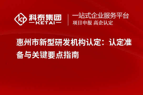 惠州市新型研发机构认定：认定准备与关键要点指南