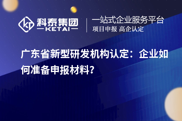 广东省新型研发机构认定：企业如何准备申报材料？