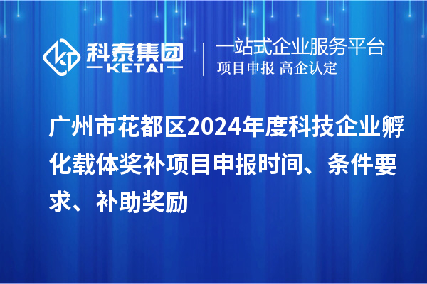 广州市花都区2024年度科技企业孵化载体奖补<a href=//jiuyouhuitech.com/shenbao.html target=_blank class=infotextkey>项目申报</a>时间、条件要求、补助奖励