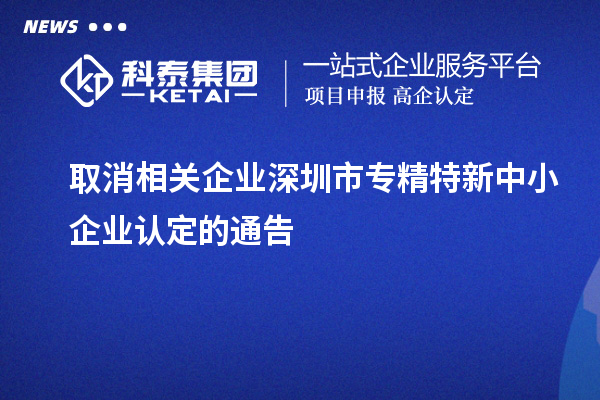 取消相关企业深圳市<a href=//jiuyouhuitech.com/fuwu/zhuanjingtexin.html target=_blank class=infotextkey>专精特新中小企业</a>认定的通告
