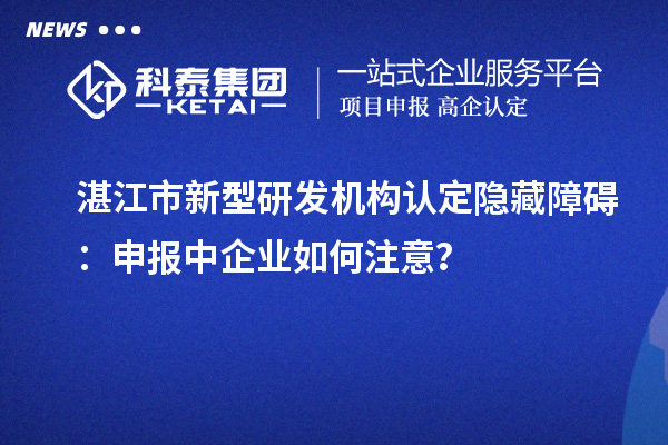 湛江市新型研发机构认定隐藏障碍：申报中企业如何注意？