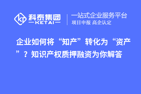 企业如何将“知产”转化为“资产”？知识产权质押融资为你解答